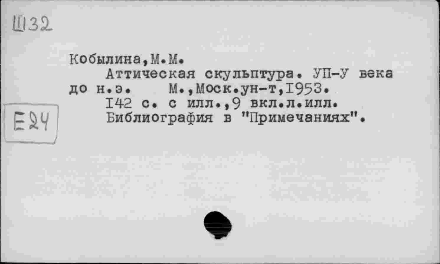 ﻿Шзі
Кобылина,М.М.
Аттическая скульптура. УП-У века до н.э.	М.,Моск.ун-т,1953.
142 с. с илл.,9 вкл.л.илл.
Библиография в ’’Примечаниях”.